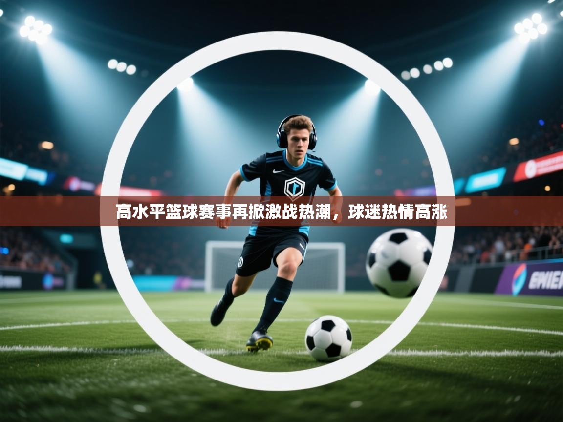 高水平篮球赛事再掀激战热潮,球迷热情高涨 第2张